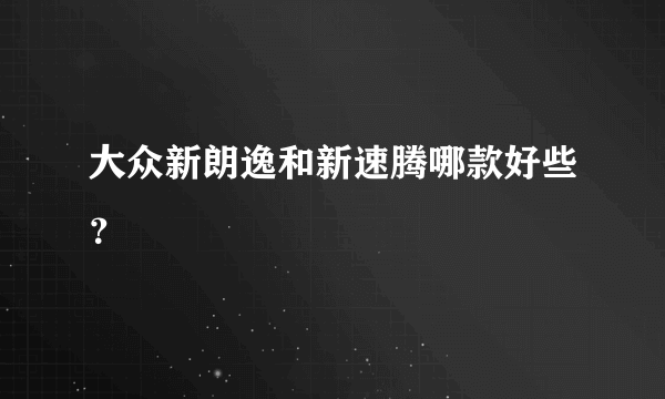 大众新朗逸和新速腾哪款好些？