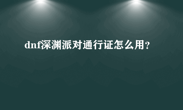 dnf深渊派对通行证怎么用？