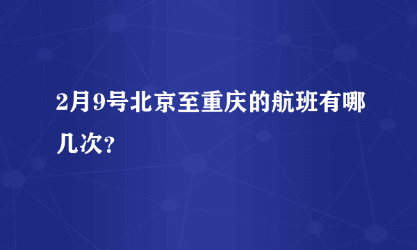 2月9号北京至重庆的航班有哪几次？