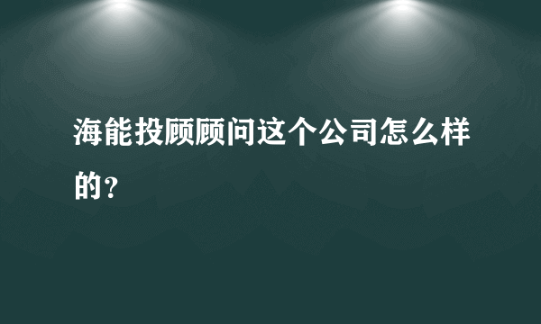 海能投顾顾问这个公司怎么样的？