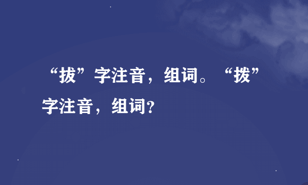 “拔”字注音，组词。“拨”字注音，组词？