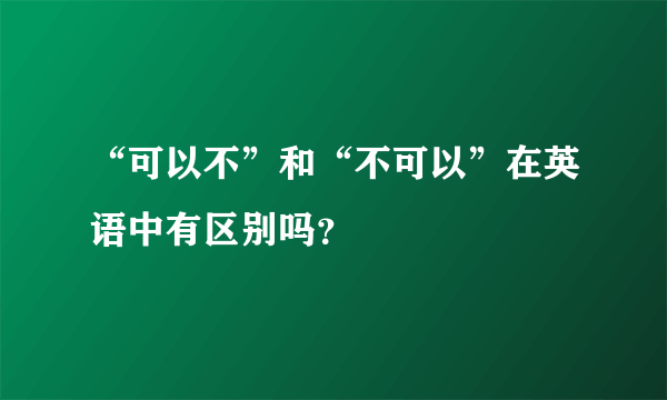 “可以不”和“不可以”在英语中有区别吗？