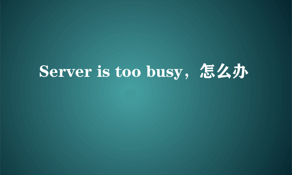 Server is too busy，怎么办