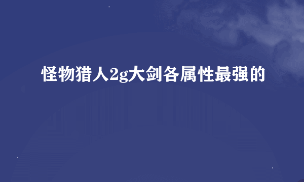 怪物猎人2g大剑各属性最强的