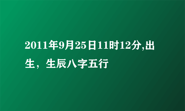 2011年9月25日11时12分,出生，生辰八字五行