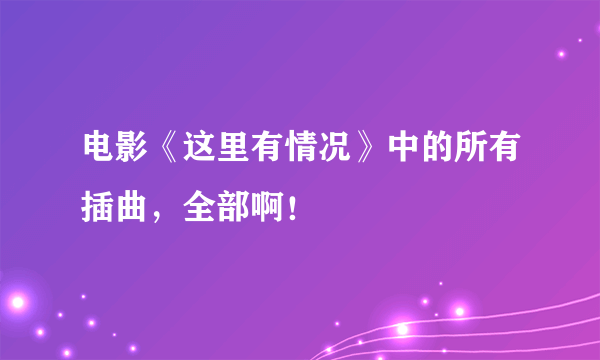 电影《这里有情况》中的所有插曲，全部啊！