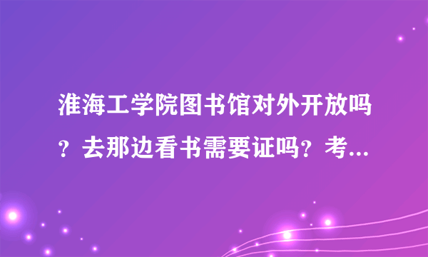 淮海工学院图书馆对外开放吗？去那边看书需要证吗？考研自习教室可以去看书吗？