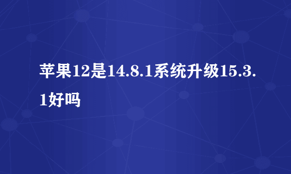 苹果12是14.8.1系统升级15.3.1好吗