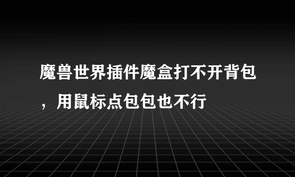 魔兽世界插件魔盒打不开背包，用鼠标点包包也不行