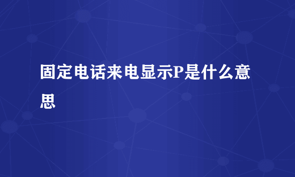 固定电话来电显示P是什么意思