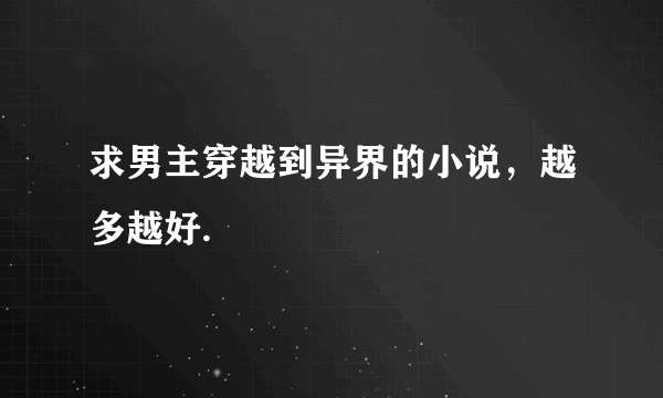 求男主穿越到异界的小说，越多越好.