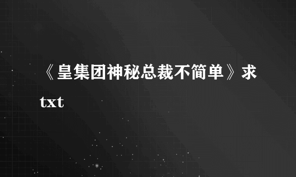 《皇集团神秘总裁不简单》求txt