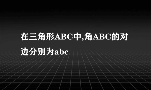 在三角形ABC中,角ABC的对边分别为abc