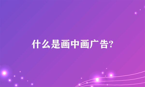 什么是画中画广告?