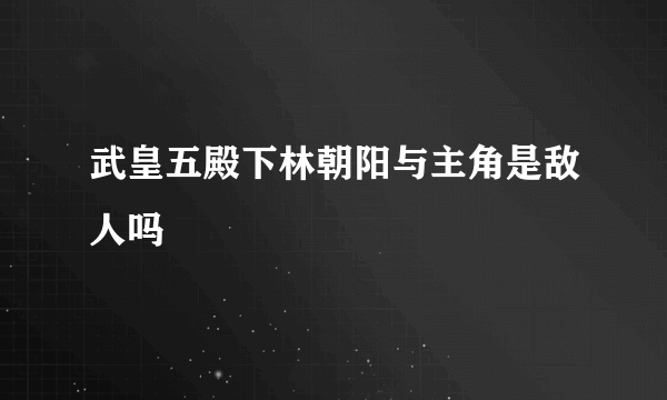 武皇五殿下林朝阳与主角是敌人吗