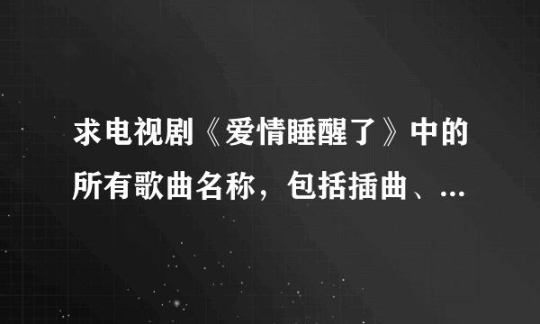 求电视剧《爱情睡醒了》中的所有歌曲名称，包括插曲、主题曲、所有的就行