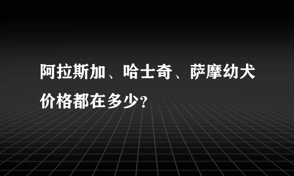 阿拉斯加、哈士奇、萨摩幼犬价格都在多少？