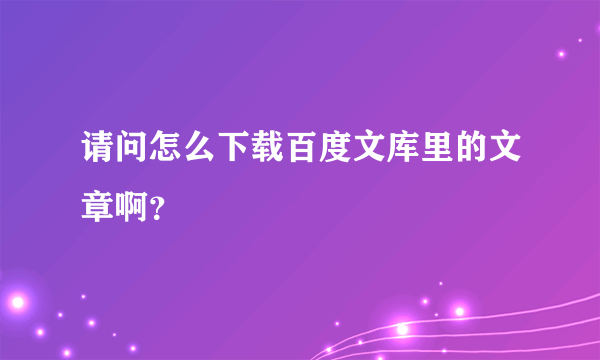 请问怎么下载百度文库里的文章啊？