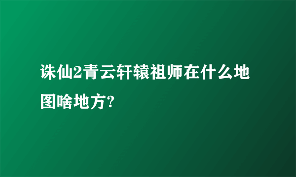 诛仙2青云轩辕祖师在什么地图啥地方?