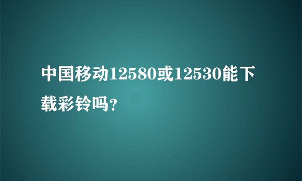 中国移动12580或12530能下载彩铃吗？