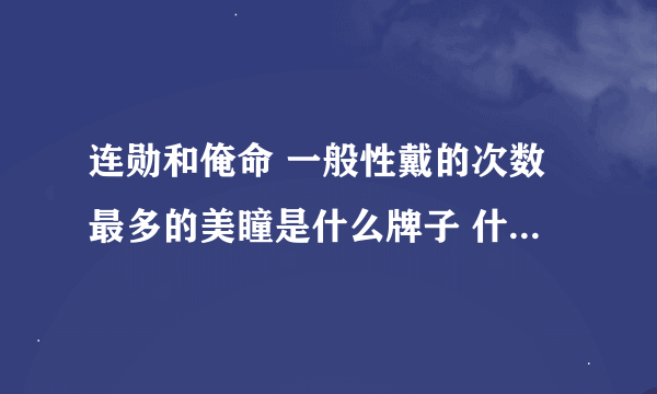 连勋和俺命 一般性戴的次数最多的美瞳是什么牌子 什么颜色的?