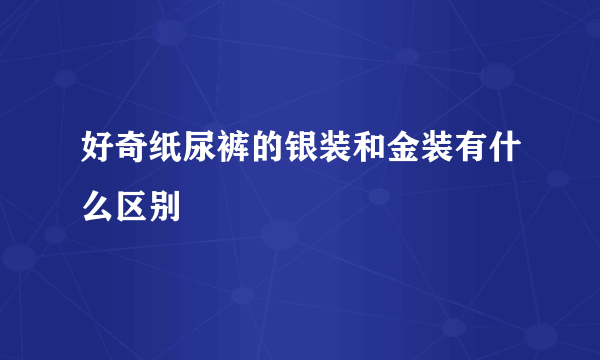 好奇纸尿裤的银装和金装有什么区别