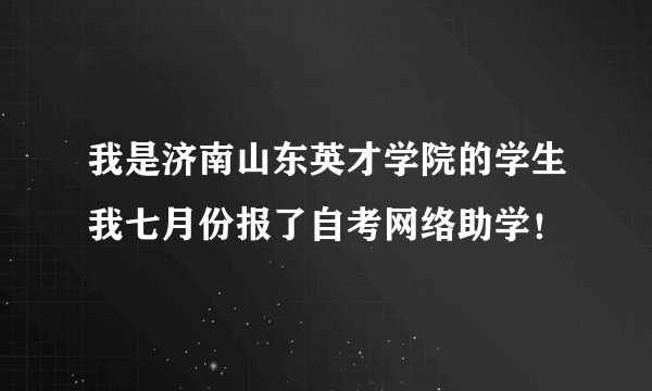 我是济南山东英才学院的学生我七月份报了自考网络助学！