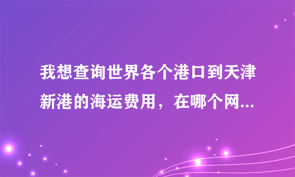 我想查询世界各个港口到天津新港的海运费用，在哪个网站上能找到呢？