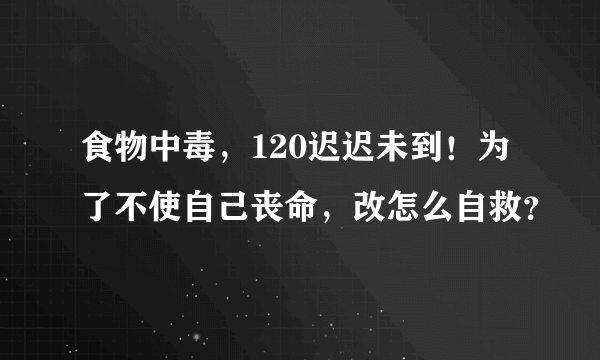 食物中毒，120迟迟未到！为了不使自己丧命，改怎么自救？