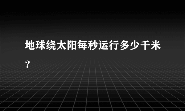 地球绕太阳每秒运行多少千米？