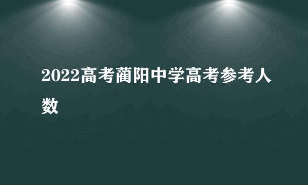 2022高考蔺阳中学高考参考人数