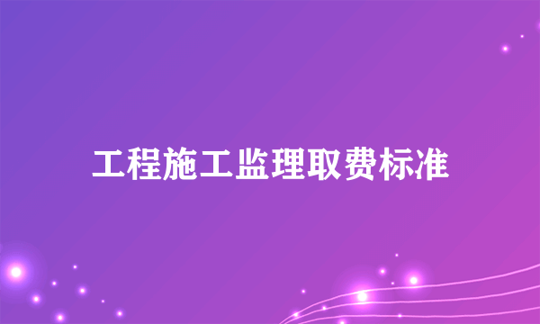 工程施工监理取费标准