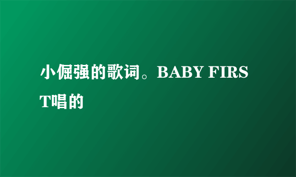 小倔强的歌词。BABY FIRST唱的