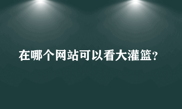 在哪个网站可以看大灌篮？