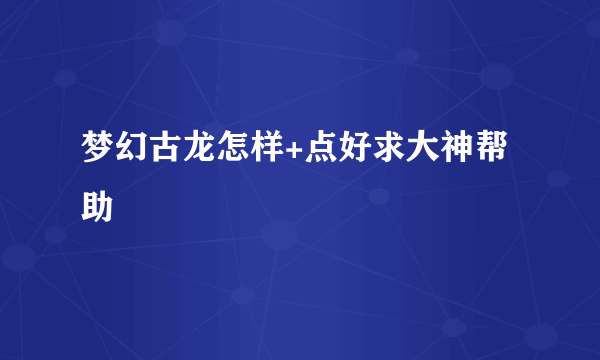 梦幻古龙怎样+点好求大神帮助