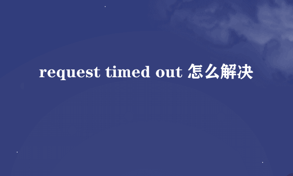 request timed out 怎么解决