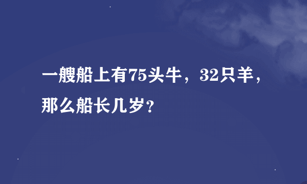 一艘船上有75头牛，32只羊，那么船长几岁？