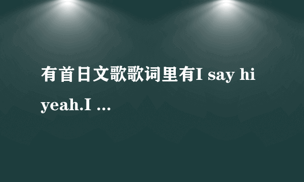 有首日文歌歌词里有I say hi yeah.I say fly yeah.I say wow.