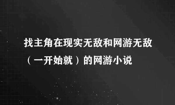 找主角在现实无敌和网游无敌（一开始就）的网游小说