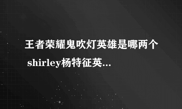 王者荣耀鬼吹灯英雄是哪两个 shirley杨特征英雄都是谁