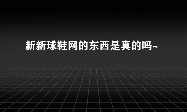 新新球鞋网的东西是真的吗~