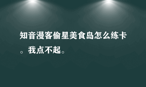 知音漫客偷星美食岛怎么练卡。我点不起。