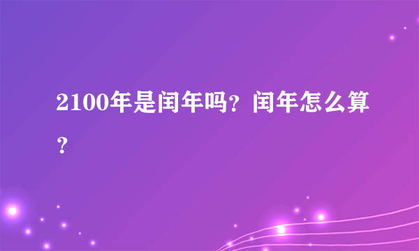 2100年是闰年吗？闰年怎么算？