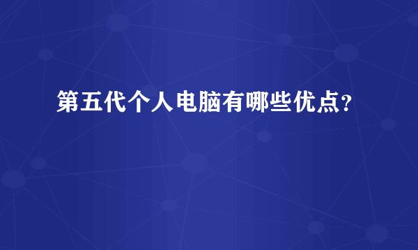 第五代个人电脑有哪些优点？