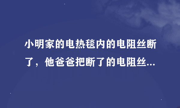 小明家的电热毯内的电阻丝断了，他爸爸把断了的电阻丝搭在一起，电热毯仍能使用，但不久又会在搭接处烧断