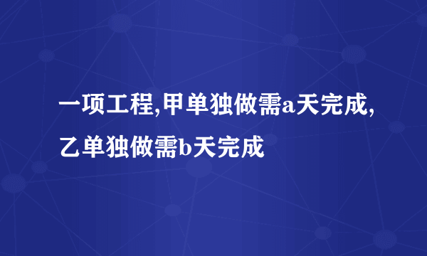 一项工程,甲单独做需a天完成,乙单独做需b天完成