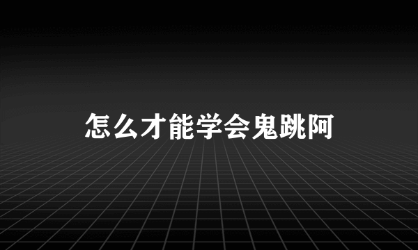 怎么才能学会鬼跳阿