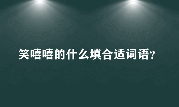 笑嘻嘻的什么填合适词语？