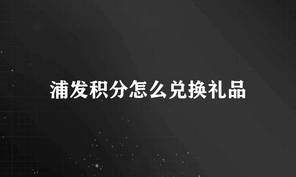 浦发积分怎么兑换礼品