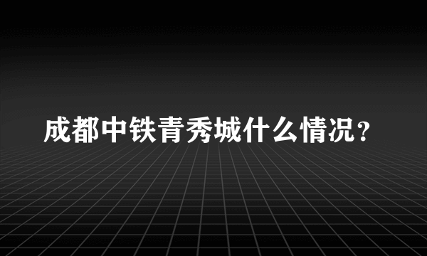 成都中铁青秀城什么情况？